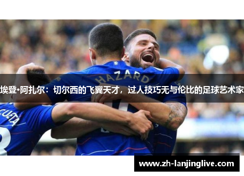 埃登·阿扎尔：切尔西的飞翼天才，过人技巧无与伦比的足球艺术家