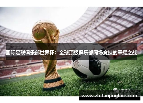 国际足联俱乐部世界杯：全球顶级俱乐部同场竞技的荣耀之战