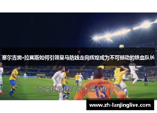 塞尔吉奥·拉莫斯如何引领皇马防线走向辉煌成为不可撼动的铁血队长