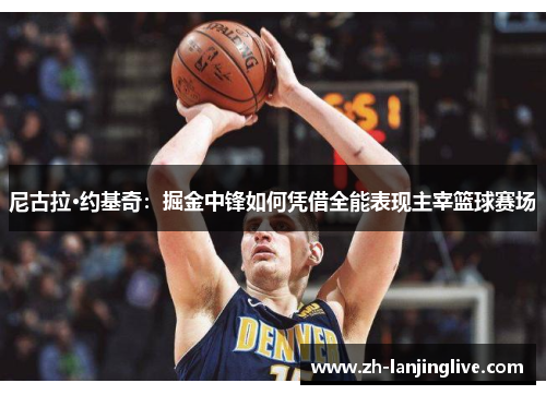 尼古拉·约基奇：掘金中锋如何凭借全能表现主宰篮球赛场