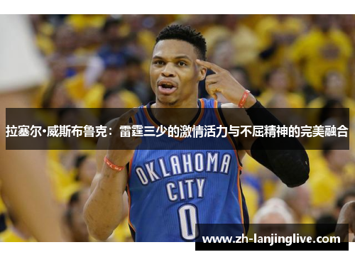 拉塞尔·威斯布鲁克：雷霆三少的激情活力与不屈精神的完美融合