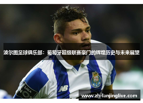波尔图足球俱乐部：葡萄牙超级联赛豪门的辉煌历史与未来展望