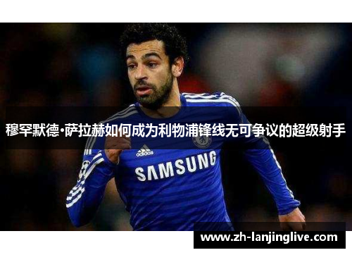 穆罕默德·萨拉赫如何成为利物浦锋线无可争议的超级射手