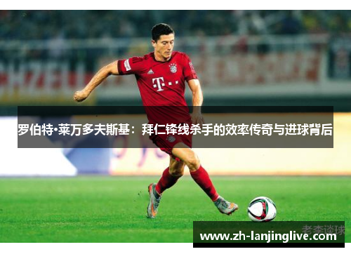 罗伯特·莱万多夫斯基：拜仁锋线杀手的效率传奇与进球背后