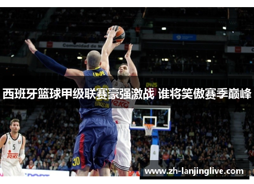 西班牙篮球甲级联赛豪强激战 谁将笑傲赛季巅峰