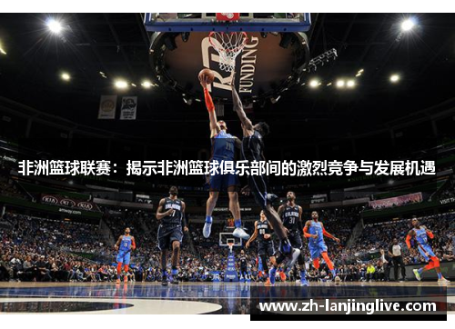 非洲篮球联赛：揭示非洲篮球俱乐部间的激烈竞争与发展机遇