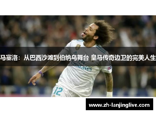 马塞洛：从巴西沙滩到伯纳乌舞台 皇马传奇边卫的完美人生