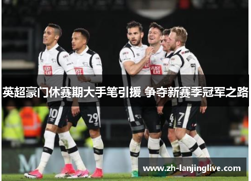 英超豪门休赛期大手笔引援 争夺新赛季冠军之路