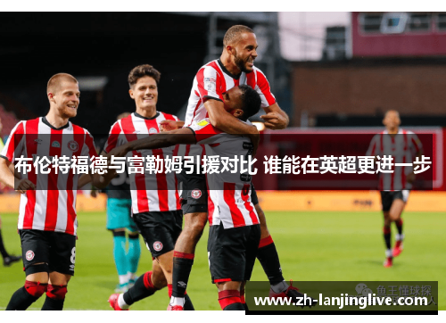 布伦特福德与富勒姆引援对比 谁能在英超更进一步