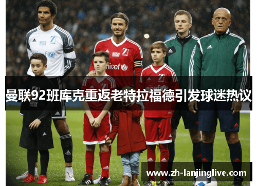 曼联92班库克重返老特拉福德引发球迷热议