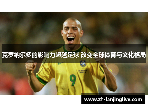克罗纳尔多的影响力超越足球 改变全球体育与文化格局